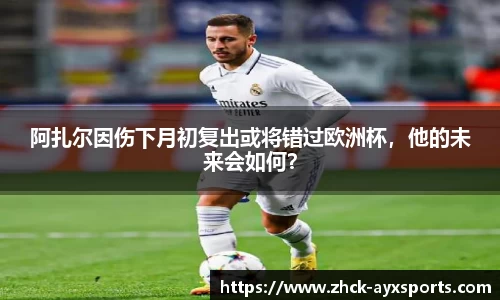 阿扎尔因伤下月初复出或将错过欧洲杯，他的未来会如何？