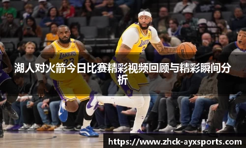 湖人对火箭今日比赛精彩视频回顾与精彩瞬间分析