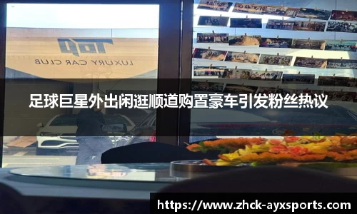 足球巨星外出闲逛顺道购置豪车引发粉丝热议