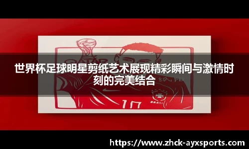 世界杯足球明星剪纸艺术展现精彩瞬间与激情时刻的完美结合