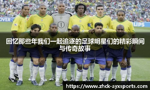 回忆那些年我们一起追逐的足球明星们的精彩瞬间与传奇故事
