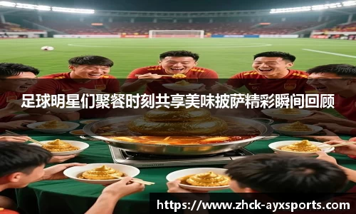足球明星们聚餐时刻共享美味披萨精彩瞬间回顾