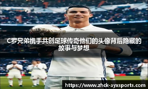 C罗兄弟携手共创足球传奇他们的头像背后隐藏的故事与梦想