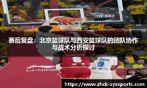 赛后复盘:北京篮球队与西安篮球队的团队协作与战术分析探讨