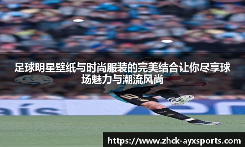 足球明星壁纸与时尚服装的完美结合让你尽享球场魅力与潮流风尚